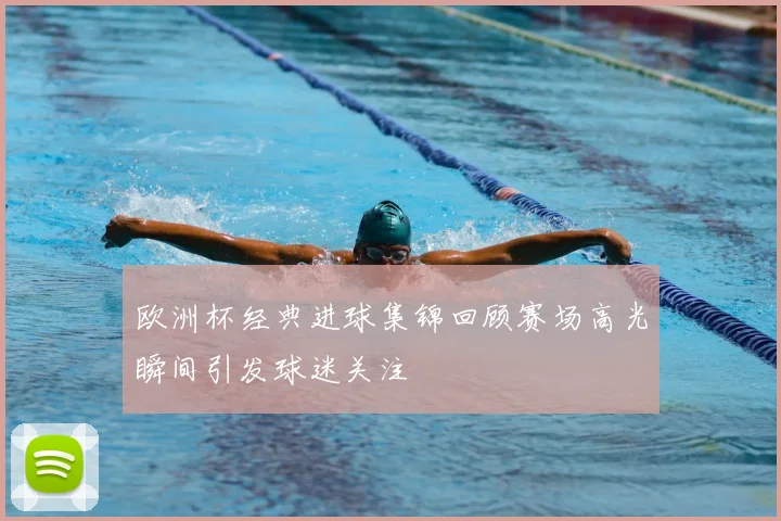 欧洲杯经典进球集锦回顾赛场高光瞬间引发球迷关注