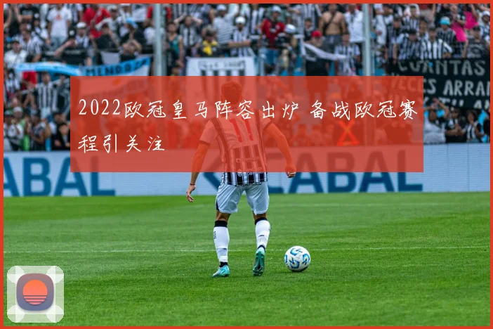 2022欧冠皇马阵容出炉 备战欧冠赛程引关注