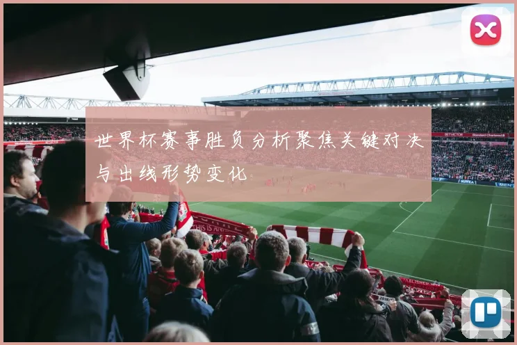 世界杯赛事胜负分析聚焦关键对决与出线形势变化