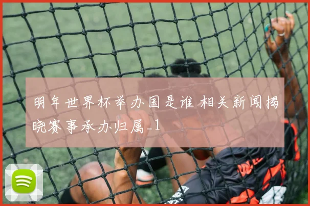明年世界杯举办国是谁 相关新闻揭晓赛事承办归属_1