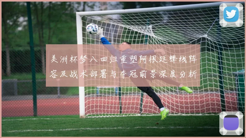 美洲杯梦八回归重塑阿根廷锋线阵容及战术部署与夺冠前景深度分析