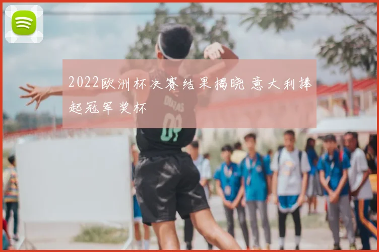 2022欧洲杯决赛结果揭晓 意大利捧起冠军奖杯
