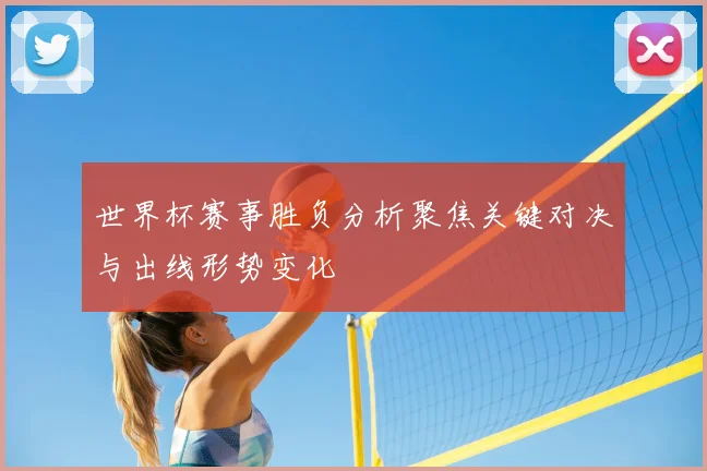 世界杯赛事胜负分析聚焦关键对决与出线形势变化