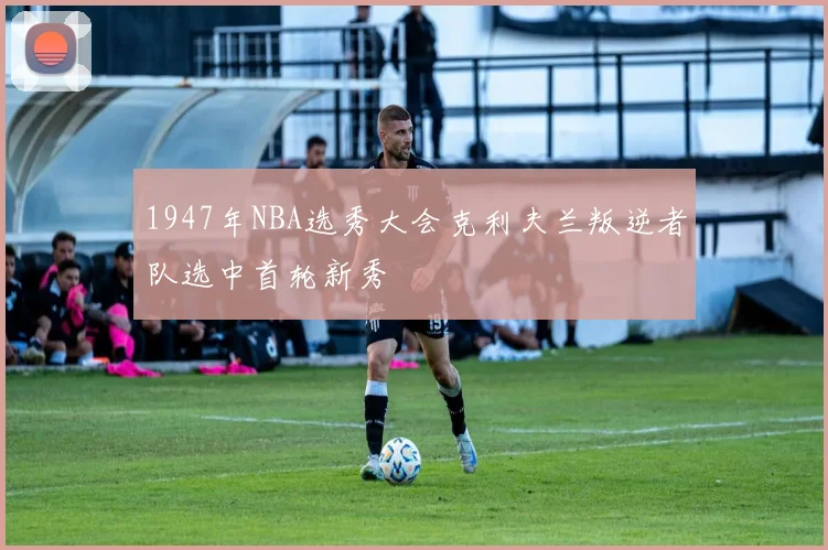 1947年NBA选秀大会克利夫兰叛逆者队选中首轮新秀