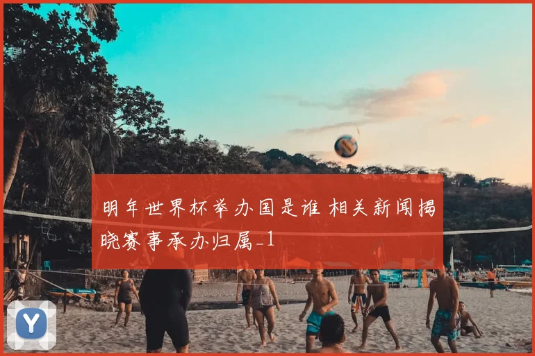明年世界杯举办国是谁 相关新闻揭晓赛事承办归属_1