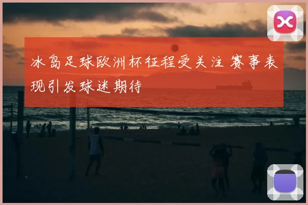 冰岛足球欧洲杯征程受关注 赛事表现引发球迷期待