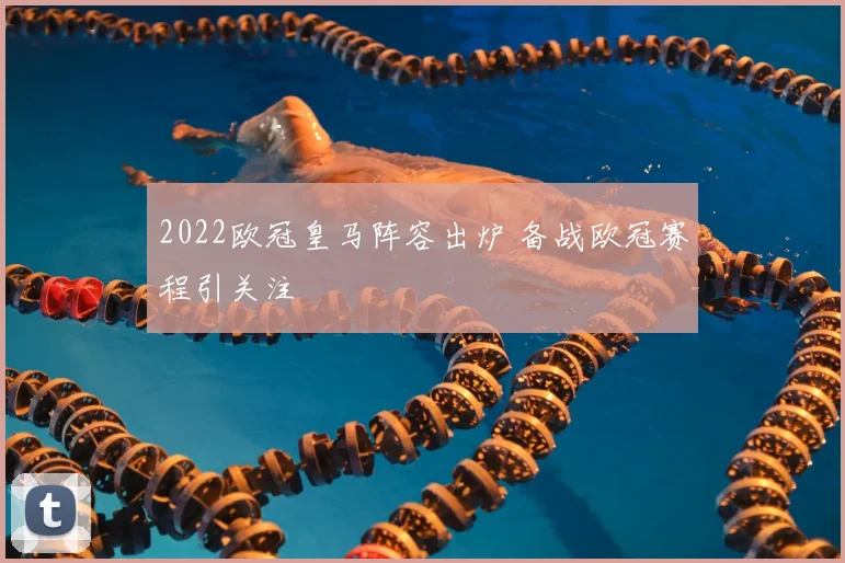 2022欧冠皇马阵容出炉 备战欧冠赛程引关注