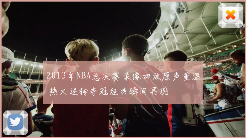 2013年NBA总决赛录像回放原声重温 热火逆转夺冠经典瞬间再现