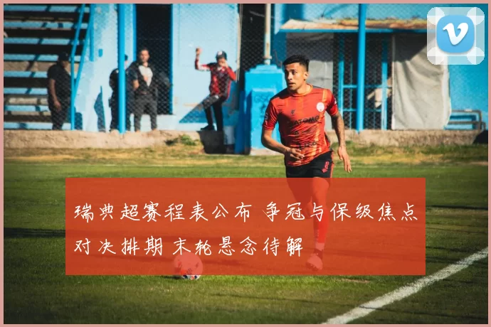 瑞典超赛程表公布 争冠与保级焦点对决排期 末轮悬念待解