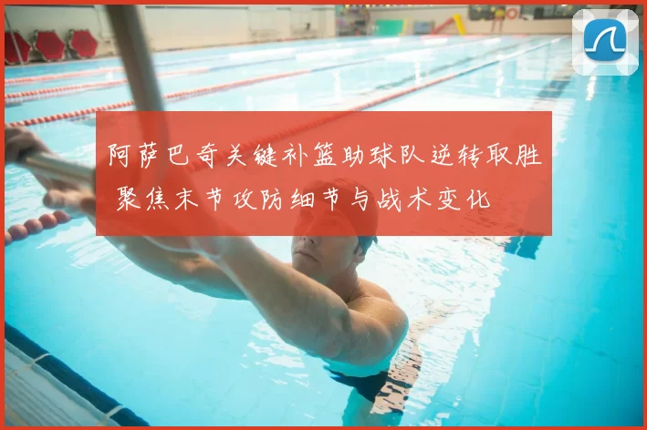 阿萨巴奇关键补篮助球队逆转取胜 聚焦末节攻防细节与战术变化