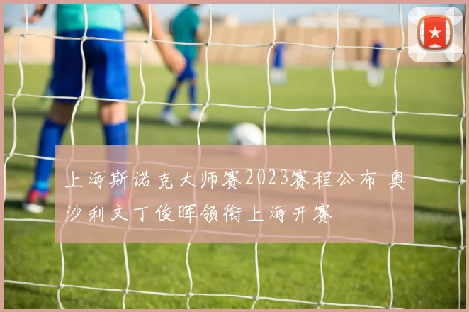 上海斯诺克大师赛2023赛程公布 奥沙利文丁俊晖领衔上海开赛