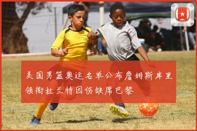 美国男篮奥运名单公布詹姆斯库里领衔杜兰特因伤缺席巴黎