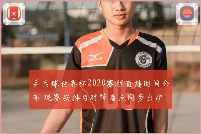 乒乓球世界杯2020赛程直播时间公布 观赛安排与对阵看点同步出炉