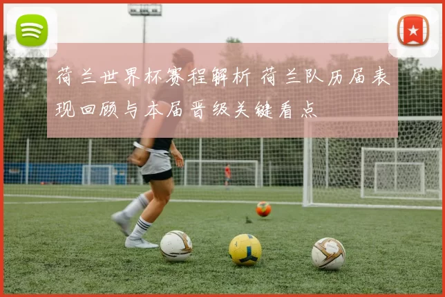 荷兰世界杯赛程解析 荷兰队历届表现回顾与本届晋级关键看点