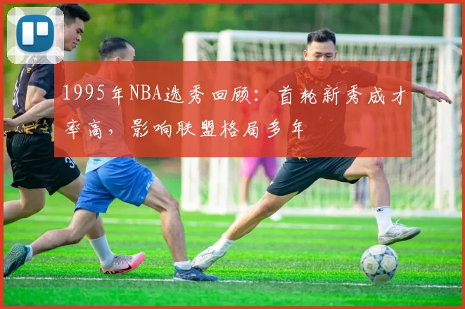 1995年NBA选秀回顾：首轮新秀成才率高，影响联盟格局多年