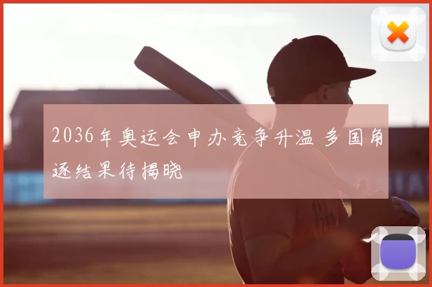 2036年奥运会申办竞争升温 多国角逐结果待揭晓