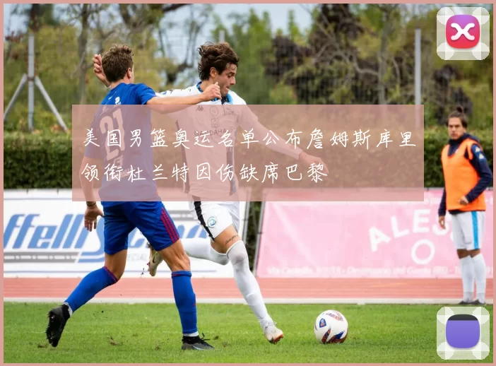 美国男篮奥运名单公布詹姆斯库里领衔杜兰特因伤缺席巴黎