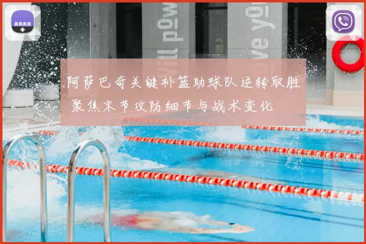 阿萨巴奇关键补篮助球队逆转取胜 聚焦末节攻防细节与战术变化