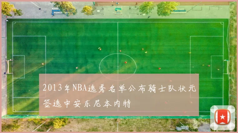 2013年NBA选秀名单公布骑士队状元签选中安东尼本内特