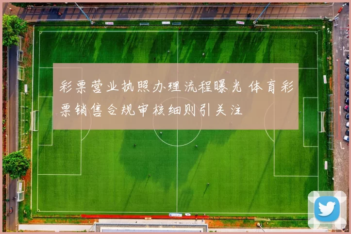 彩票营业执照办理流程曝光 体育彩票销售合规审核细则引关注