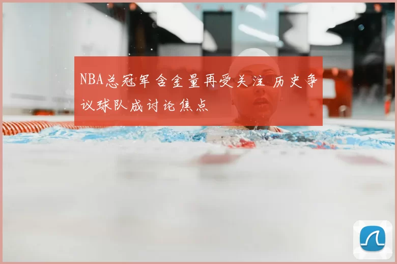 NBA总冠军含金量再受关注 历史争议球队成讨论焦点