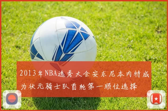 2013年NBA选秀大会安东尼本内特成为状元骑士队首轮第一顺位选择