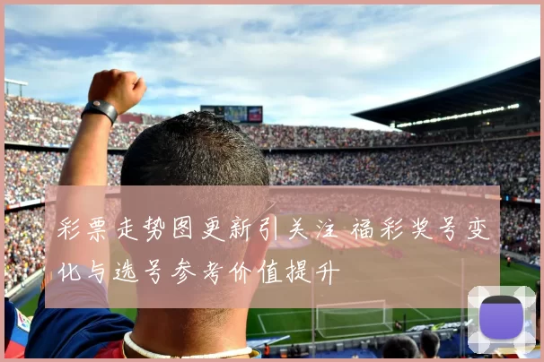 彩票走势图更新引关注 福彩奖号变化与选号参考价值提升