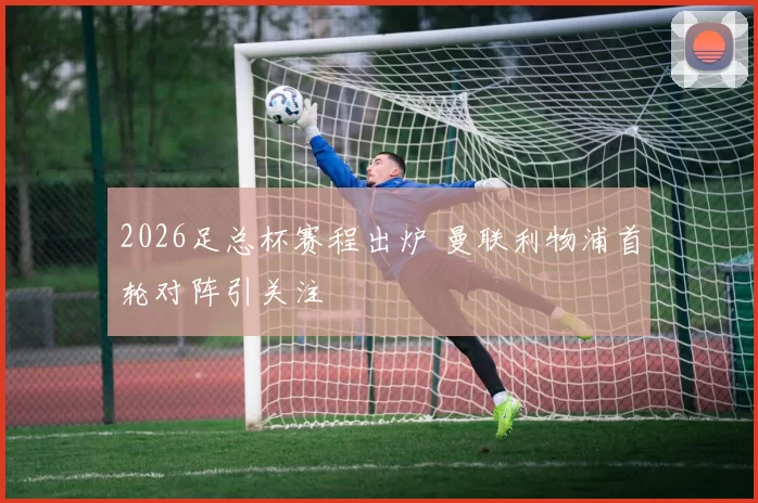 2026足总杯赛程出炉 曼联利物浦首轮对阵引关注