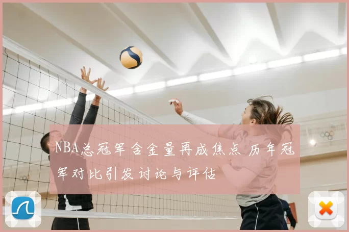 NBA总冠军含金量再成焦点 历年冠军对比引发讨论与评估