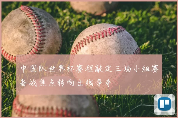 中国队世界杯赛程敲定三场小组赛备战焦点转向出线争夺