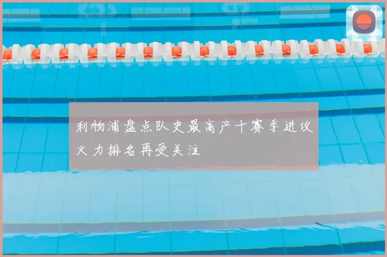 利物浦盘点队史最高产十赛季进攻火力排名再受关注