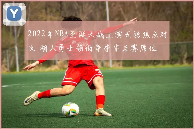 2022年NBA圣诞大战上演五场焦点对决 湖人勇士领衔争夺季后赛席位