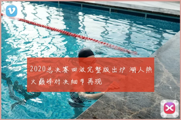 2020总决赛回放完整版出炉 湖人热火巅峰对决细节再现