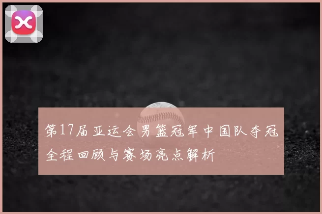 第17届亚运会男篮冠军中国队夺冠全程回顾与赛场亮点解析