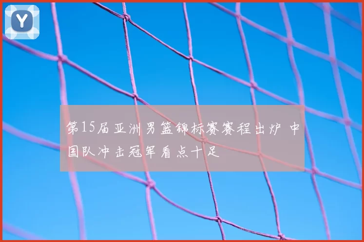 第15届亚洲男篮锦标赛赛程出炉 中国队冲击冠军看点十足