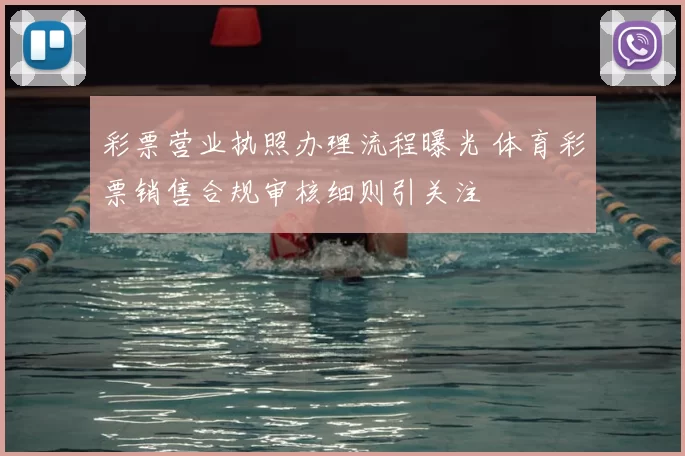 彩票营业执照办理流程曝光 体育彩票销售合规审核细则引关注