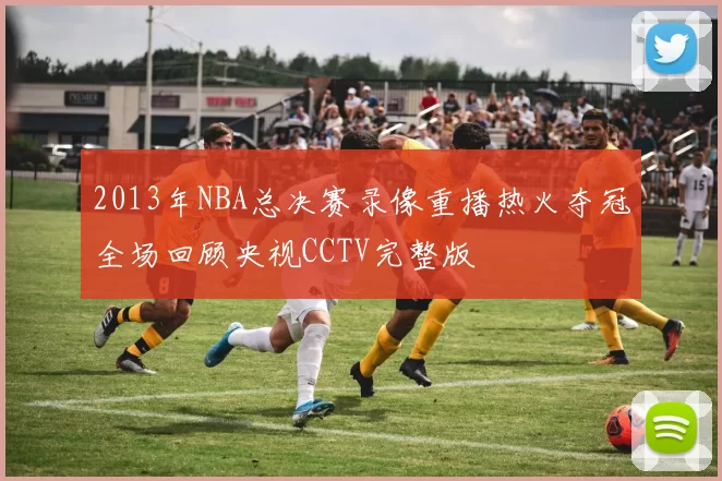 2013年NBA总决赛录像重播热火夺冠全场回顾央视CCTV完整版
