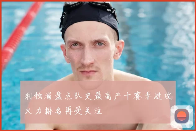 利物浦盘点队史最高产十赛季进攻火力排名再受关注