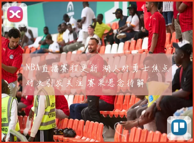 NBA直播赛程更新 湖人对勇士焦点对决引发关注 赛果悬念待解