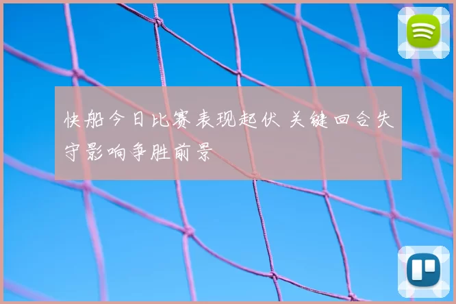快船今日比赛表现起伏 关键回合失守影响争胜前景