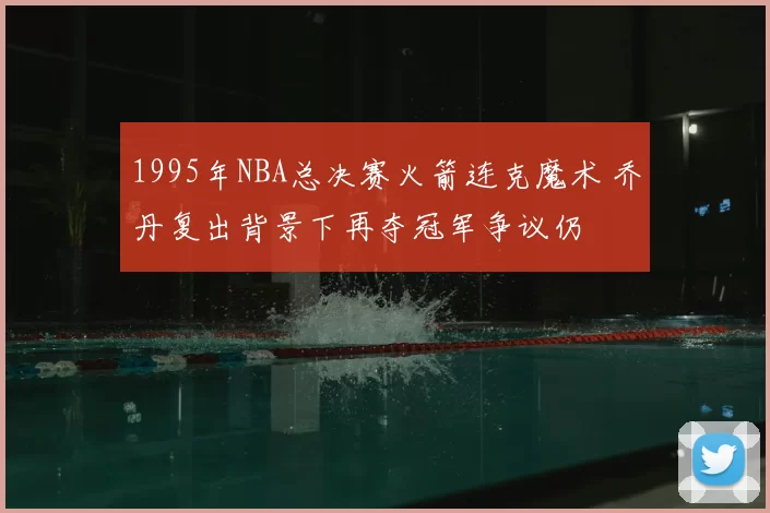 1995年NBA总决赛火箭连克魔术 乔丹复出背景下再夺冠军争议仍