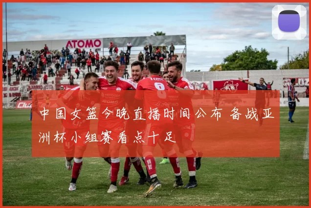 中国女篮今晚直播时间公布 备战亚洲杯小组赛看点十足