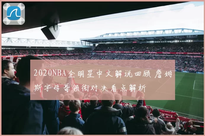 2020NBA全明星中文解说回顾 詹姆斯字母哥领衔对决看点解析