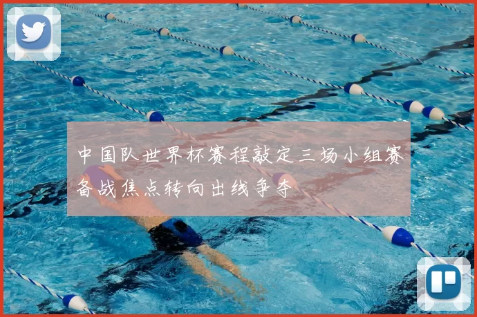 中国队世界杯赛程敲定三场小组赛备战焦点转向出线争夺