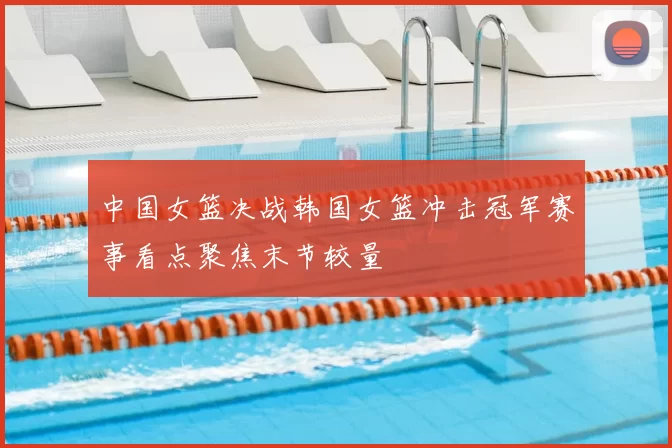 中国女篮决战韩国女篮冲击冠军赛事看点聚焦末节较量