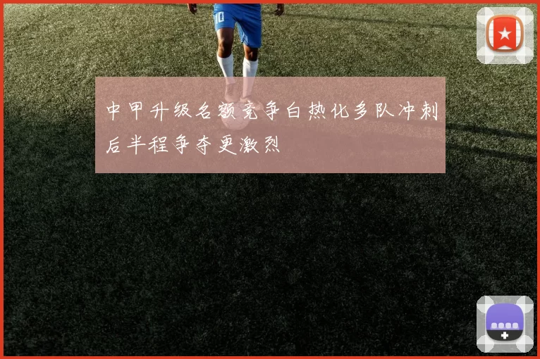 中甲升级名额竞争白热化多队冲刺后半程争夺更激烈