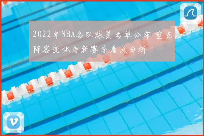 2022年NBA各队球员名单公布 重点阵容变化与新赛季看点分析