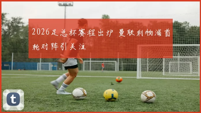 2026足总杯赛程出炉 曼联利物浦首轮对阵引关注