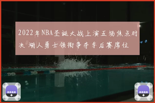 2022年NBA圣诞大战上演五场焦点对决 湖人勇士领衔争夺季后赛席位
