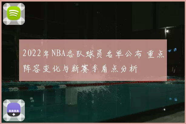 2022年NBA各队球员名单公布 重点阵容变化与新赛季看点分析